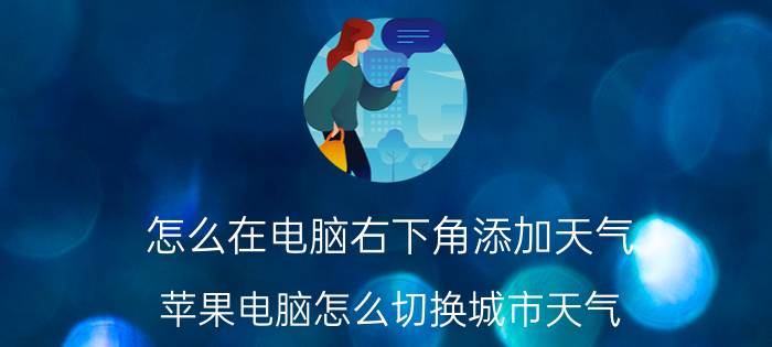 怎么在电脑右下角添加天气 苹果电脑怎么切换城市天气？